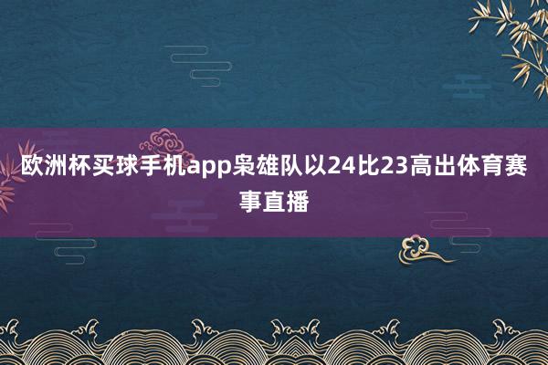 欧洲杯买球手机app枭雄队以24比23高出体育赛事直播