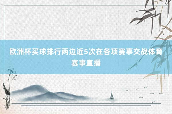 欧洲杯买球排行　　　　两边近5次在各项赛事交战体育赛事直播