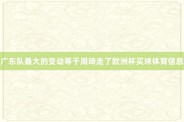 广东队最大的变动等于周琦走了欧洲杯买球体育信息