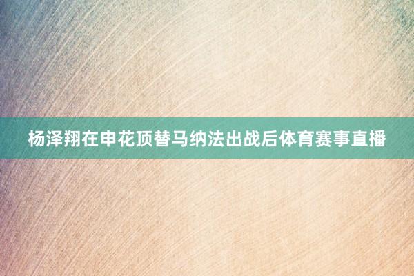 杨泽翔在申花顶替马纳法出战后体育赛事直播