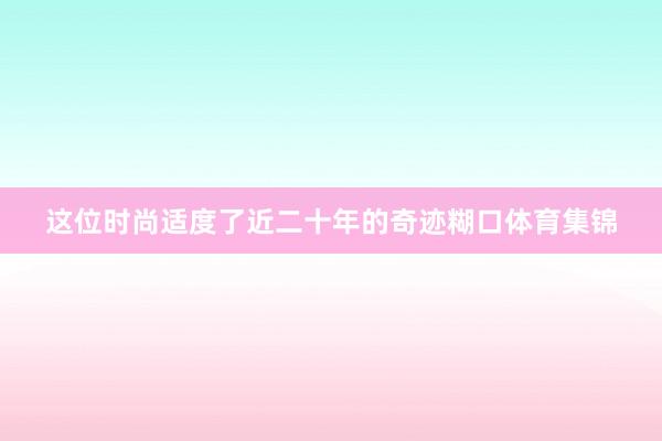 这位时尚适度了近二十年的奇迹糊口体育集锦