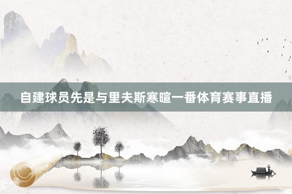 自建球员先是与里夫斯寒暄一番体育赛事直播