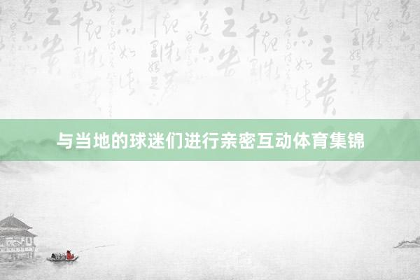 与当地的球迷们进行亲密互动体育集锦