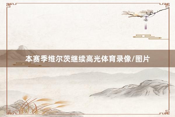 本赛季维尔茨继续高光体育录像/图片