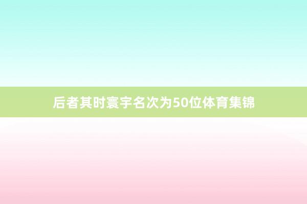 后者其时寰宇名次为50位体育集锦