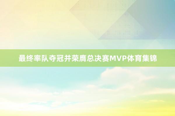 最终率队夺冠并荣膺总决赛MVP体育集锦