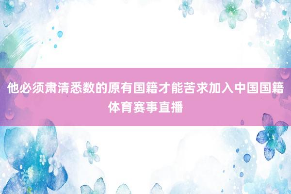 他必须肃清悉数的原有国籍才能苦求加入中国国籍体育赛事直播