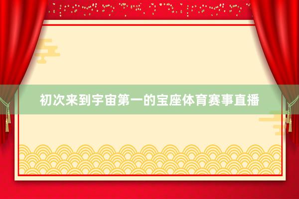 初次来到宇宙第一的宝座体育赛事直播