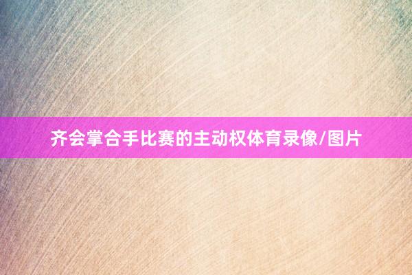 齐会掌合手比赛的主动权体育录像/图片