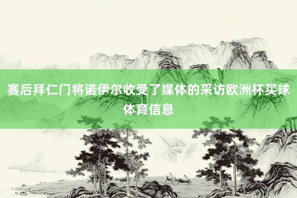 赛后拜仁门将诺伊尔收受了媒体的采访欧洲杯买球体育信息
