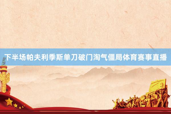 下半场帕夫利季斯单刀破门淘气僵局体育赛事直播