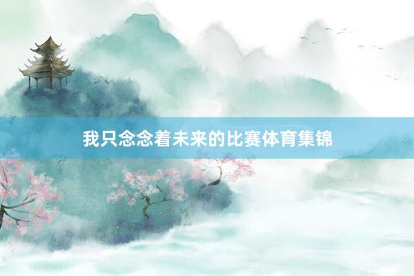 我只念念着未来的比赛体育集锦