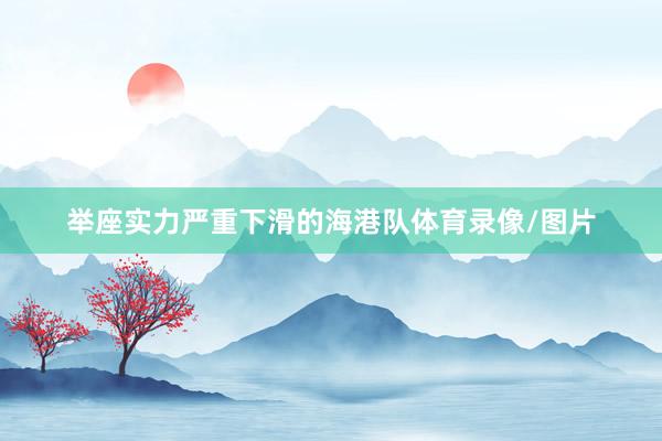 举座实力严重下滑的海港队体育录像/图片