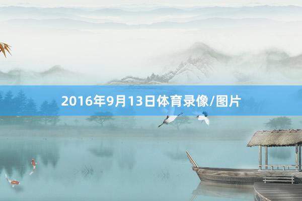 2016年9月13日体育录像/图片