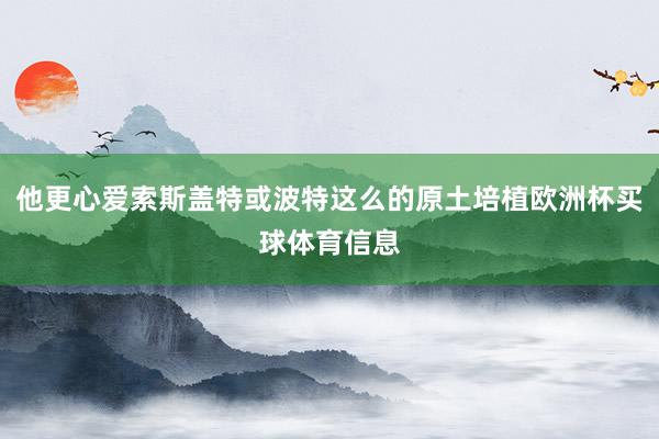 他更心爱索斯盖特或波特这么的原土培植欧洲杯买球体育信息