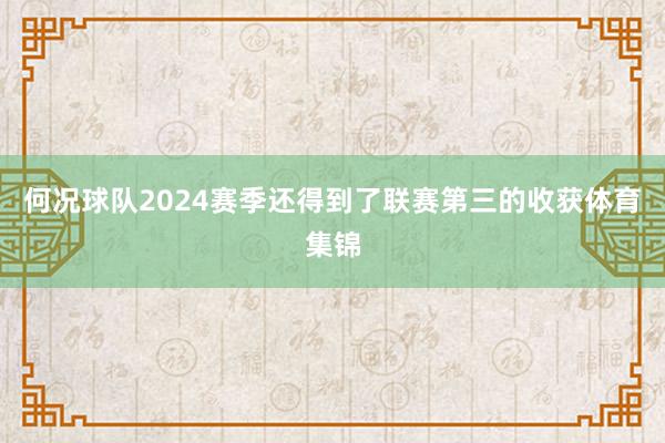 何况球队2024赛季还得到了联赛第三的收获体育集锦