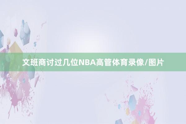 文班商讨过几位NBA高管体育录像/图片