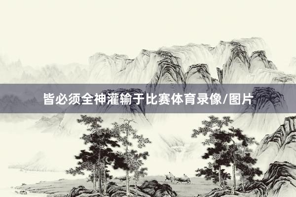 皆必须全神灌输于比赛体育录像/图片