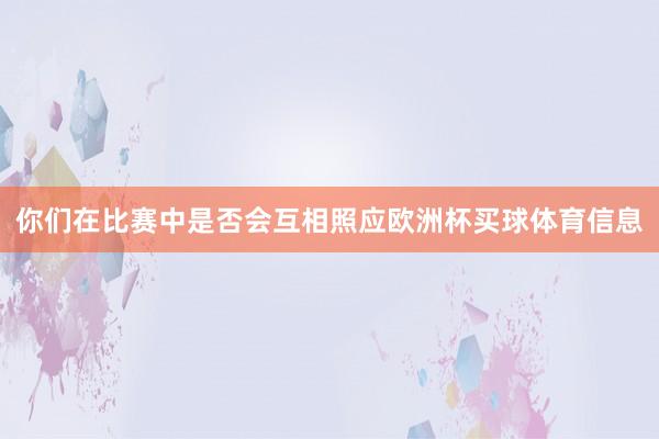 你们在比赛中是否会互相照应欧洲杯买球体育信息