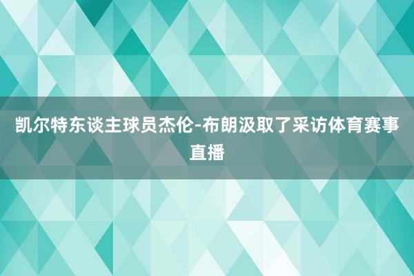 凯尔特东谈主球员杰伦-布朗汲取了采访体育赛事直播