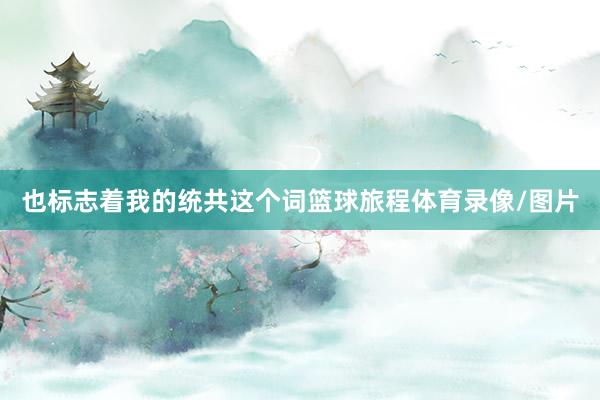 也标志着我的统共这个词篮球旅程体育录像/图片