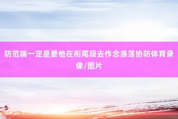 防范端一定是要他在衔尾段去作念涤荡协防体育录像/图片