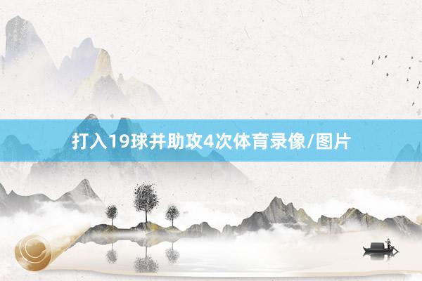 打入19球并助攻4次体育录像/图片