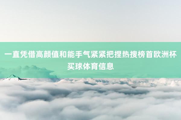 一直凭借高颜值和能手气紧紧把捏热搜榜首欧洲杯买球体育信息