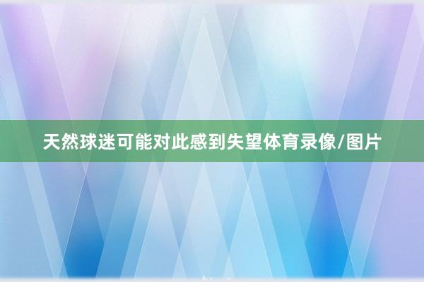 天然球迷可能对此感到失望体育录像/图片