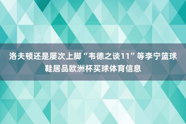 洛夫顿还是屡次上脚“韦德之谈11”等李宁篮球鞋居品欧洲杯买球体育信息