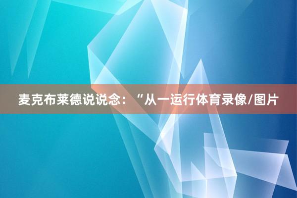 麦克布莱德说说念：“从一运行体育录像/图片