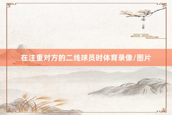 在注重对方的二线球员时体育录像/图片
