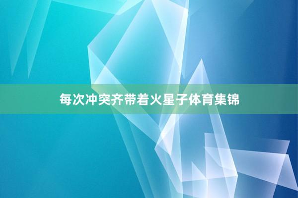 每次冲突齐带着火星子体育集锦