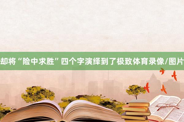 却将“险中求胜”四个字演绎到了极致体育录像/图片