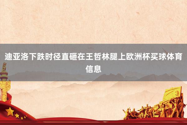 迪亚洛下跌时径直砸在王哲林腿上欧洲杯买球体育信息
