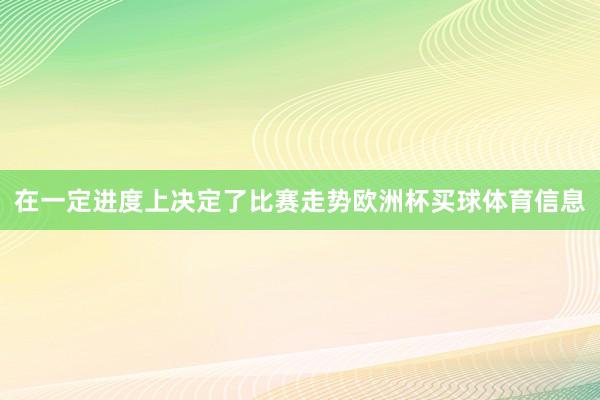 在一定进度上决定了比赛走势欧洲杯买球体育信息