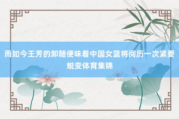 而如今王芳的卸随便味着中国女篮将阅历一次紧要蜕变体育集锦