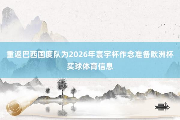 重返巴西国度队为2026年寰宇杯作念准备欧洲杯买球体育信息