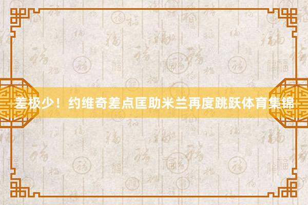 差极少！约维奇差点匡助米兰再度跳跃体育集锦