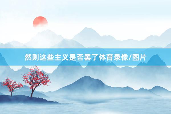 然则这些主义是否罢了体育录像/图片