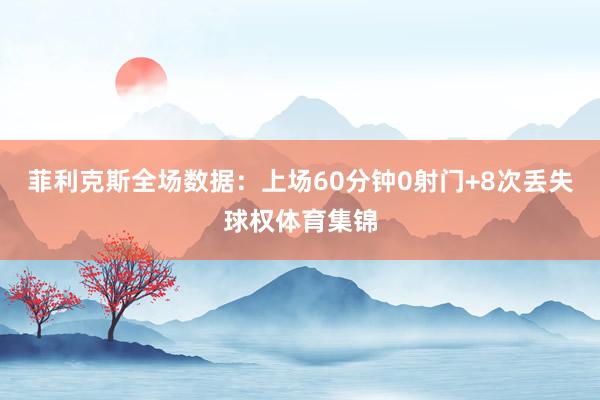 菲利克斯全场数据：上场60分钟0射门+8次丢失球权体育集锦