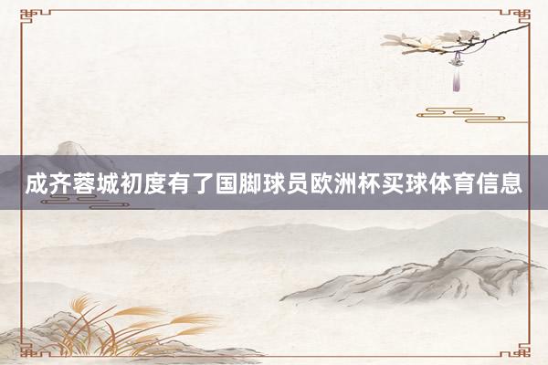 成齐蓉城初度有了国脚球员欧洲杯买球体育信息