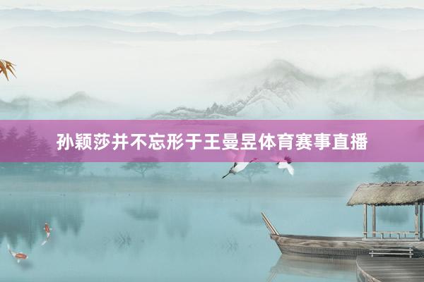 孙颖莎并不忘形于王曼昱体育赛事直播