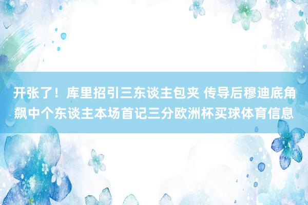 开张了！库里招引三东谈主包夹 传导后穆迪底角飙中个东谈主本场首记三分欧洲杯买球体育信息