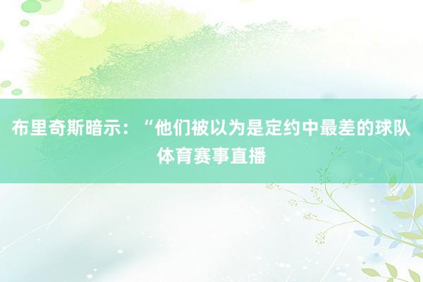 布里奇斯暗示：“他们被以为是定约中最差的球队体育赛事直播
