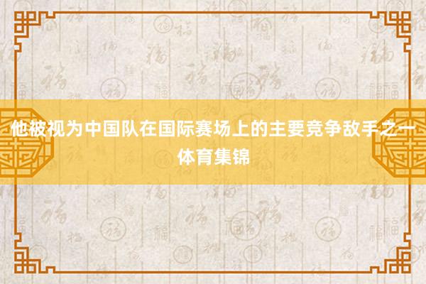 他被视为中国队在国际赛场上的主要竞争敌手之一体育集锦