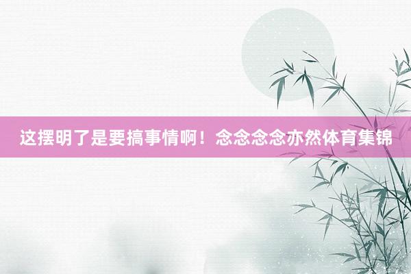这摆明了是要搞事情啊！念念念念亦然体育集锦