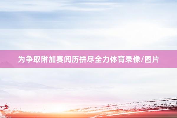 为争取附加赛阅历拼尽全力体育录像/图片