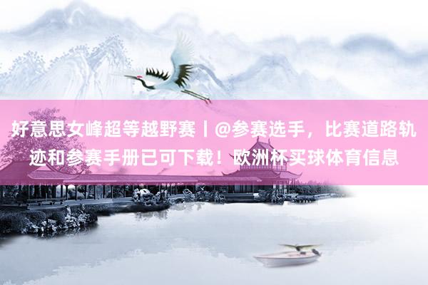 好意思女峰超等越野赛丨@参赛选手，比赛道路轨迹和参赛手册已可下载！欧洲杯买球体育信息