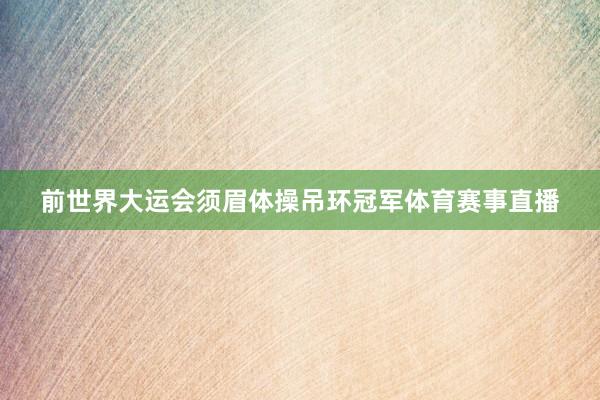 前世界大运会须眉体操吊环冠军体育赛事直播